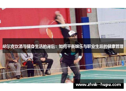 胡尔克饮酒与健身生活的背后:如何平衡娱乐与职业生涯的健康管理 胡尔克饮酒与健身生活的背后:如何平衡娱乐与职业生涯的健康管理