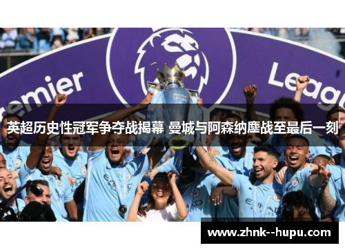 英超历史性冠军争夺战揭幕 曼城与阿森纳鏖战至最后一刻 英超历史性冠军争夺战揭幕 曼城与阿森纳鏖战至最后一刻