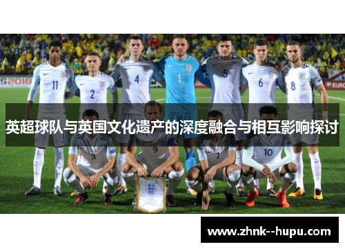 英超球队与英国文化遗产的深度融合与相互影响探讨
