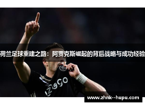荷兰足球重建之路:阿贾克斯崛起的背后战略与成功经验 荷兰足球重建之路:阿贾克斯崛起的背后战略与成功经验