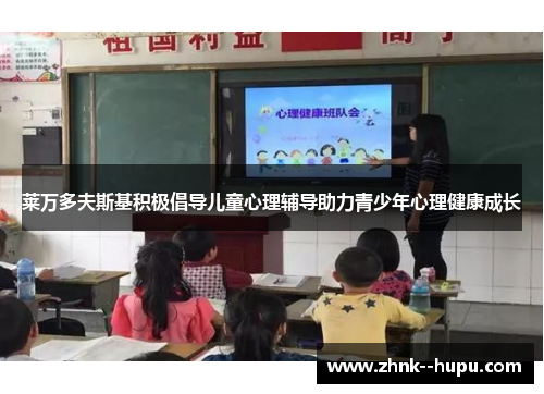 莱万多夫斯基积极倡导儿童心理辅导助力青少年心理健康成长 莱万多夫斯基积极倡导儿童心理辅导助力青少年心理健康成长