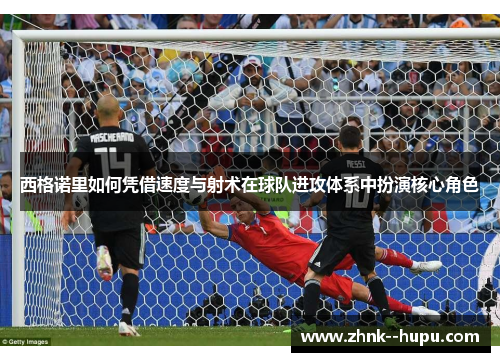 西格诺里如何凭借速度与射术在球队进攻体系中扮演核心角色