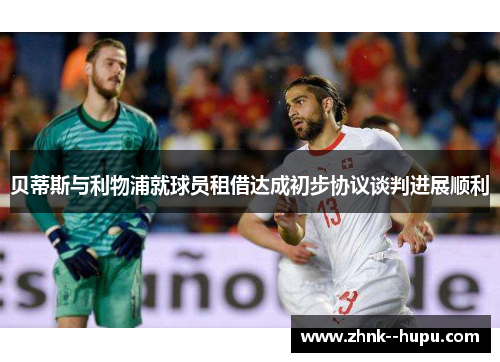 贝蒂斯与利物浦就球员租借达成初步协议谈判进展顺利