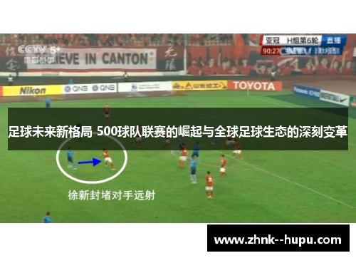 足球未来新格局 500球队联赛的崛起与全球足球生态的深刻变革