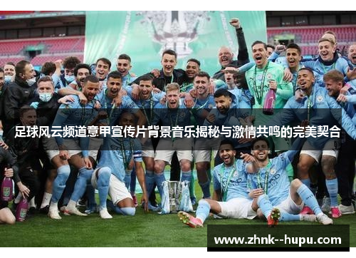 足球风云频道意甲宣传片背景音乐揭秘与激情共鸣的完美契合 足球风云频道意甲宣传片背景音乐揭秘与激情共鸣的完美契合