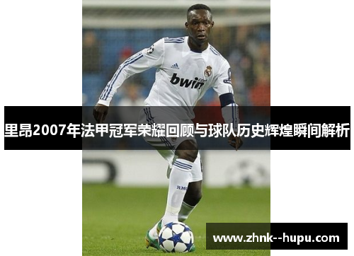里昂2007年法甲冠军荣耀回顾与球队历史辉煌瞬间解析 里昂2007年法甲冠军荣耀回顾与球队历史辉煌瞬间解析