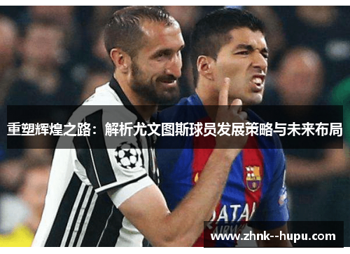 重塑辉煌之路：解析尤文图斯球员发展策略与未来布局