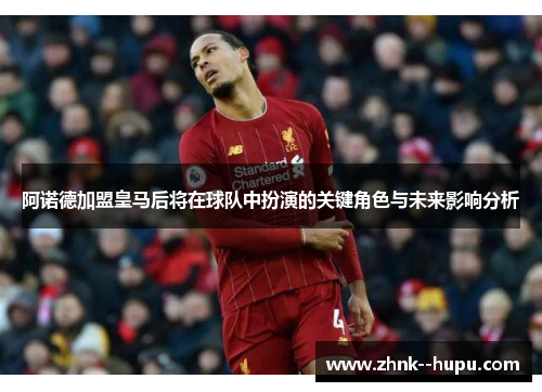 阿诺德加盟皇马后将在球队中扮演的关键角色与未来影响分析