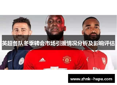 英超各队冬季转会市场引援情况分析及影响评估 英超各队冬季转会市场引援情况分析及影响评估