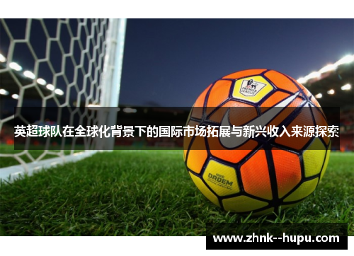 英超球队在全球化背景下的国际市场拓展与新兴收入来源探索