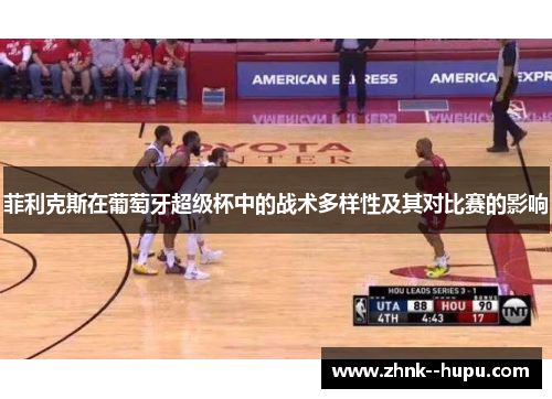 菲利克斯在葡萄牙超级杯中的战术多样性及其对比赛的影响