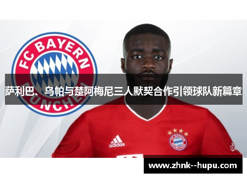 萨利巴、乌帕与楚阿梅尼三人默契合作引领球队新篇章