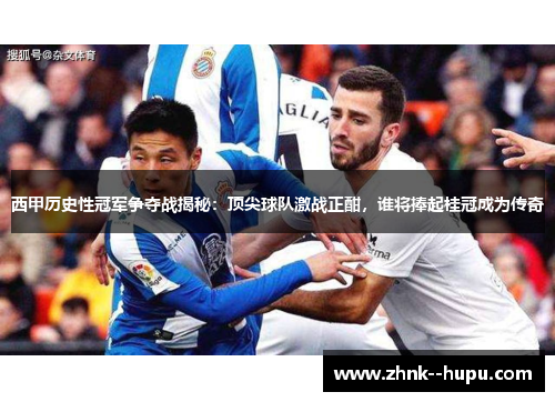 西甲历史性冠军争夺战揭秘：顶尖球队激战正酣，谁将捧起桂冠成为传奇
