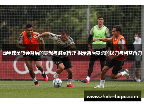 西甲球员转会背后的梦想与财富博弈 揭示背后复杂的权力与利益角力
