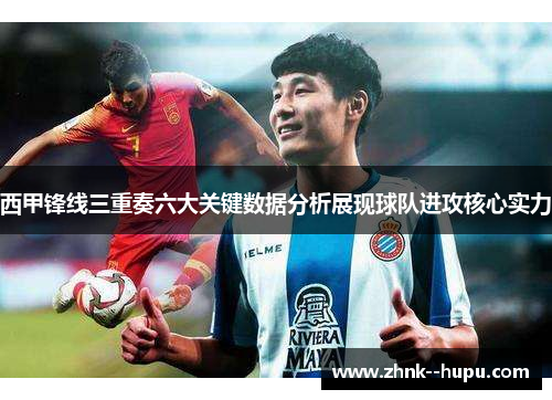 西甲锋线三重奏六大关键数据分析展现球队进攻核心实力