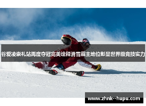 谷爱凌崇礼站再度夺冠完美诠释滑雪霸主地位彰显世界级竞技实力