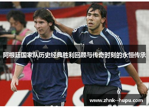 阿根廷国家队历史经典胜利回顾与传奇时刻的永恒传承