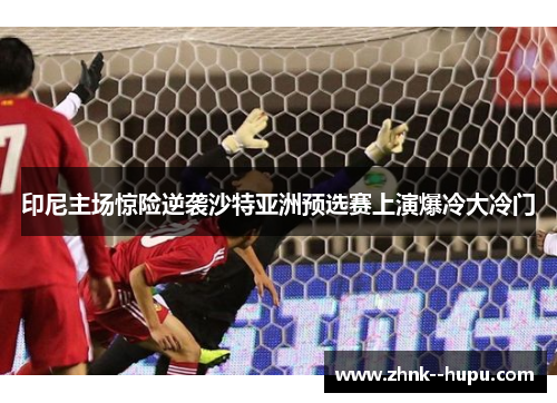 印尼主场惊险逆袭沙特亚洲预选赛上演爆冷大冷门