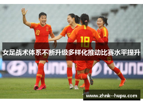 女足战术体系不断升级多样化推动比赛水平提升