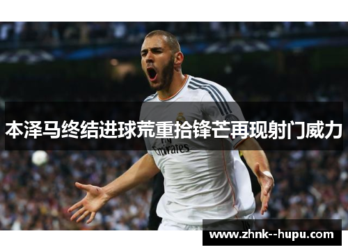 本泽马终结进球荒重拾锋芒再现射门威力