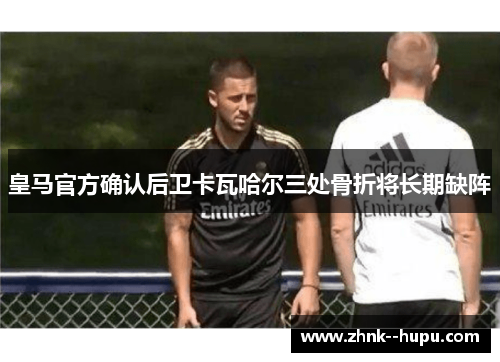 皇马官方确认后卫卡瓦哈尔三处骨折将长期缺阵