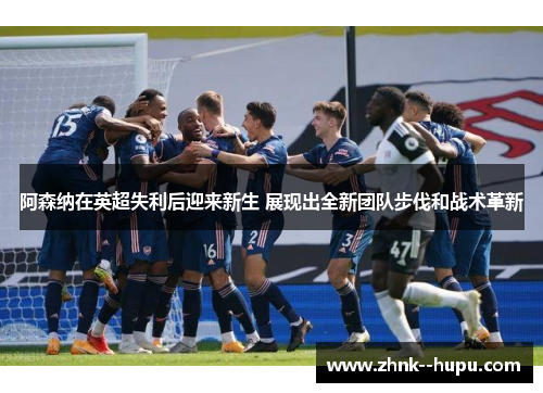 阿森纳在英超失利后迎来新生 展现出全新团队步伐和战术革新