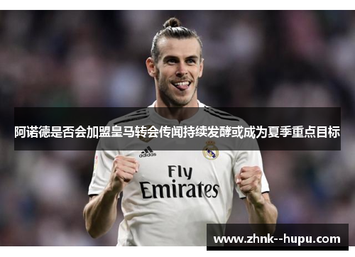 阿诺德是否会加盟皇马转会传闻持续发酵或成为夏季重点目标