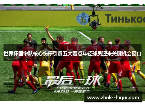 世界杯国家队核心伤停引爆五大看点年轻球员迎来关键机会窗口