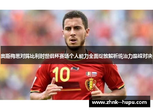 奥斯梅恩对阵比利时世俱杯赛场个人能力全面绽放解析统治力巅峰对决 奥斯梅恩对阵比利时世俱杯赛场个人能力全面绽放解析统治力巅峰对决