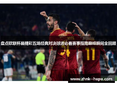 盘点欧联杯最精彩五场经典对决球迷必看赛事指南巅峰瞬间全回顾 盘点欧联杯最精彩五场经典对决球迷必看赛事指南巅峰瞬间全回顾