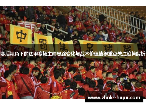 赛后视角下的法甲赛场主帅思路变化与战术价值值得重点关注趋势解析 赛后视角下的法甲赛场主帅思路变化与战术价值值得重点关注趋势解析