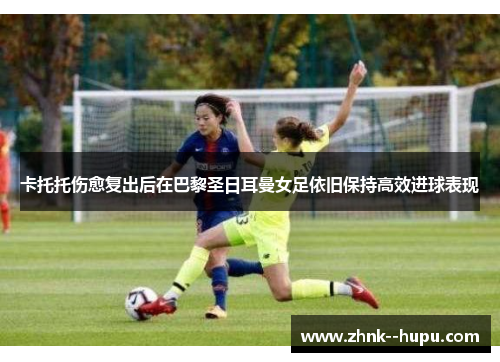 卡托托伤愈复出后在巴黎圣日耳曼女足依旧保持高效进球表现 卡托托伤愈复出后在巴黎圣日耳曼女足依旧保持高效进球表现