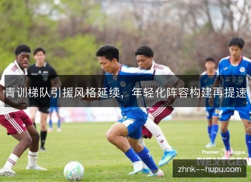 青训梯队引援风格延续,年轻化阵容构建再提速 青训梯队引援风格延续,年轻化阵容构建再提速